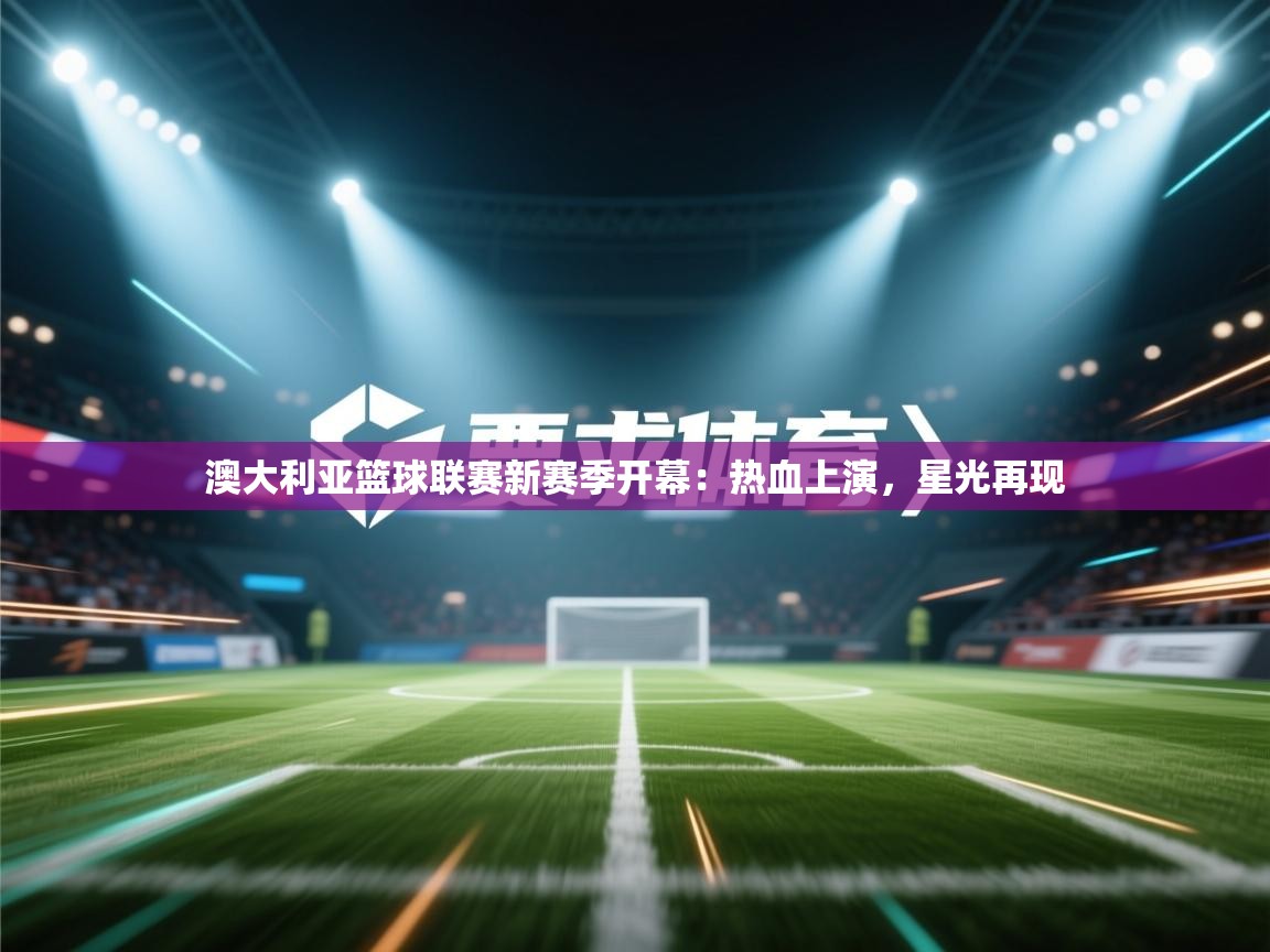 澳大利亚篮球联赛新赛季开幕：热血上演，星光再现