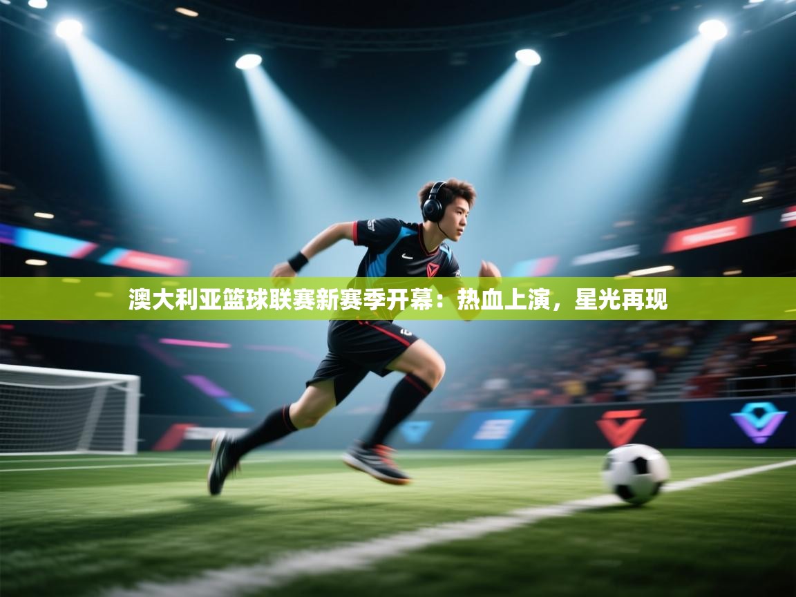 澳大利亚篮球联赛新赛季开幕：热血上演，星光再现