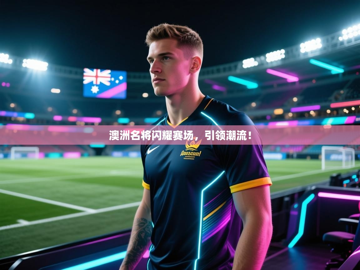 澳洲名将闪耀赛场，引领潮流！