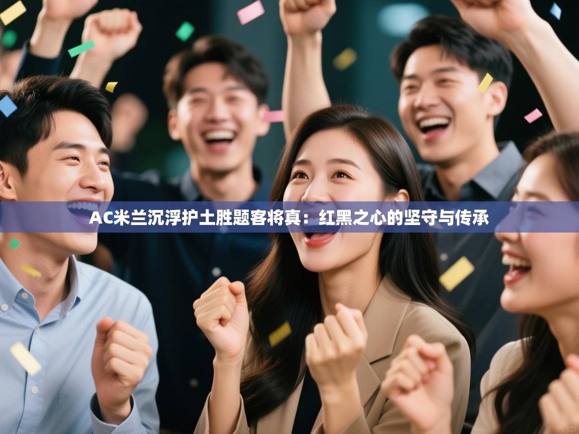 AC米兰沉浮护土胜题客将真：红黑之心的坚守与传承