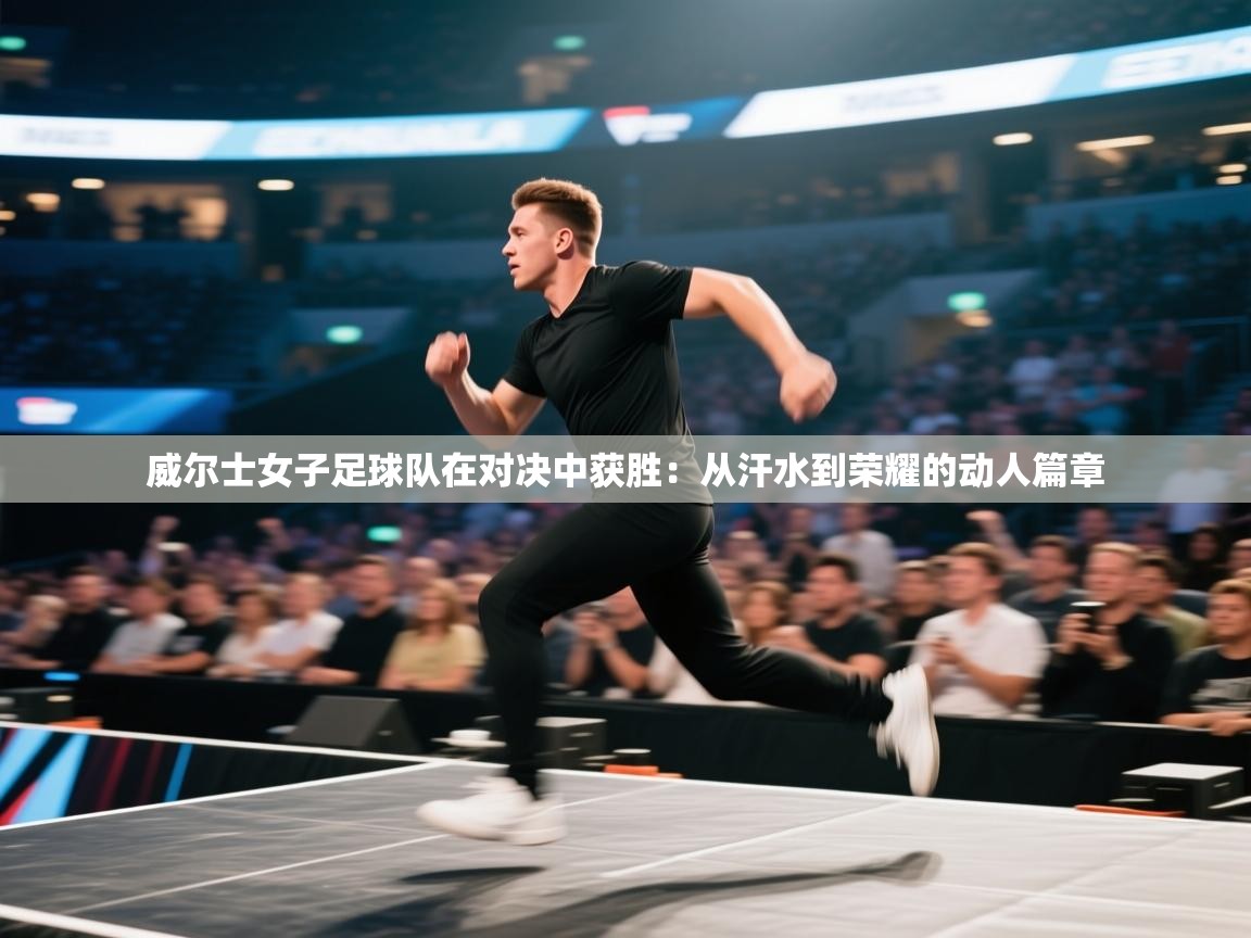 威尔士女子足球队在对决中获胜：从汗水到荣耀的动人篇章