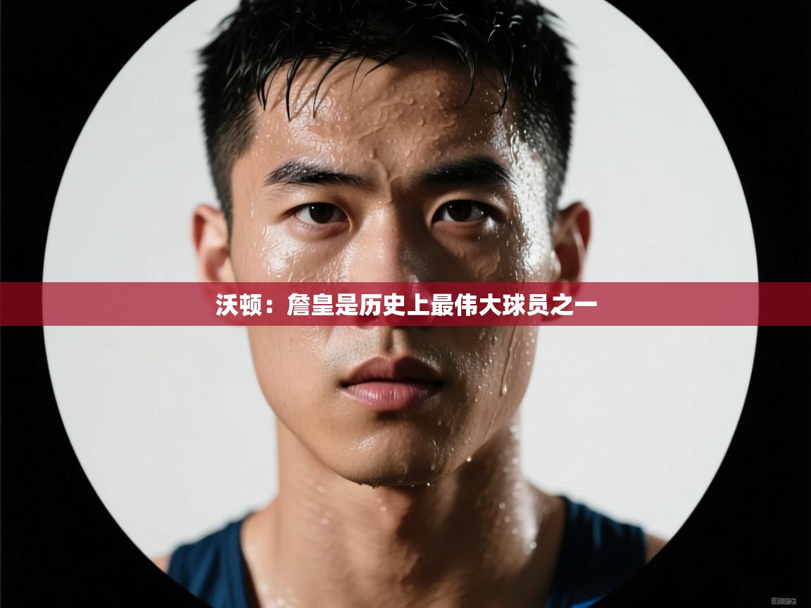 沃顿：詹皇是历史上最伟大球员之一