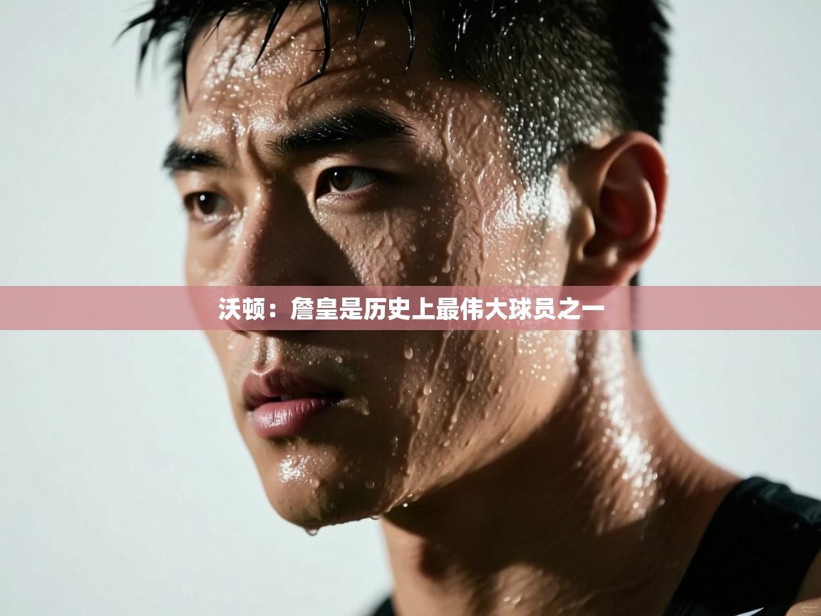 沃顿：詹皇是历史上最伟大球员之一